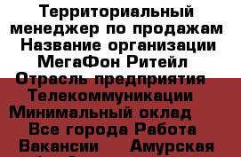 Территориальный менеджер по продажам › Название организации ­ МегаФон Ритейл › Отрасль предприятия ­ Телекоммуникации › Минимальный оклад ­ 1 - Все города Работа » Вакансии   . Амурская обл.,Архаринский р-н